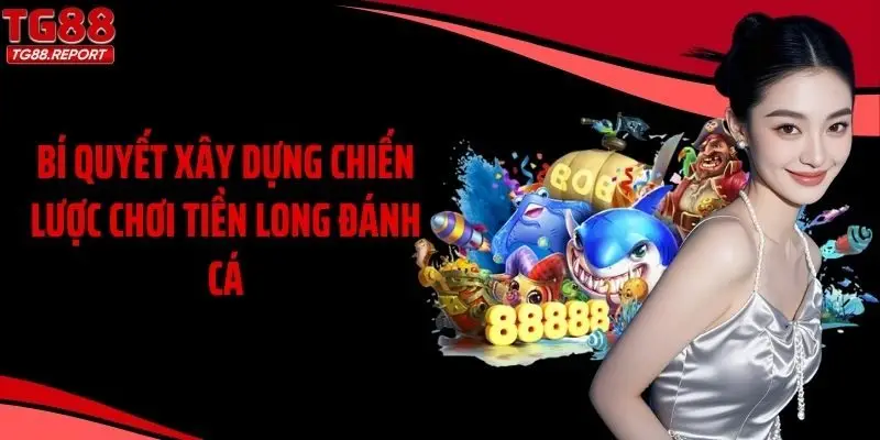 Bí quyết xây dựng chiến lược chơi Tiền Long đánh cá