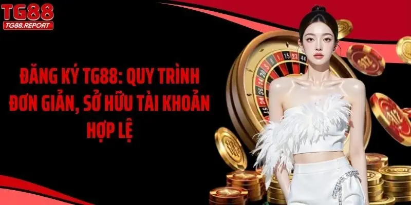 Đăng Ký TG88: Quy Trình Đơn Giản, Sở Hữu Tài Khoản Hợp Lệ